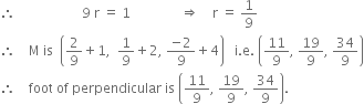 therefore space space space space space space space space space space space space space space space space space space space space 9 space straight r space equals space 1 space space space space space space space space space space space space space space space rightwards double arrow space space space space straight r space equals space 1 over 9
therefore space space space space straight M space is space space open parentheses 2 over 9 plus 1 comma space space 1 over 9 plus 2 comma space fraction numerator negative 2 over denominator 9 end fraction plus 4 close parentheses space space space straight i. straight e. space open parentheses 11 over 9 comma space 19 over 9 comma space 34 over 9 close parentheses
therefore space space space space foot space of space perpendicular space is space open parentheses 11 over 9 comma space 19 over 9 comma space 34 over 9 close parentheses.