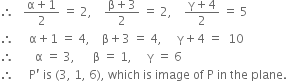 therefore space space space fraction numerator straight alpha plus 1 over denominator 2 end fraction space equals space 2 comma space space space space fraction numerator straight beta plus 3 over denominator 2 end fraction space equals space 2 comma space space space space fraction numerator straight gamma plus 4 over denominator 2 end fraction space equals space 5
therefore space space space space space straight alpha plus 1 space equals space 4 comma space space space space straight beta plus 3 space equals space 4 comma space space space space space straight gamma plus 4 space equals space space 10
therefore space space space space space space space straight alpha space equals space 3 comma space space space space space space straight beta space equals space 1 comma space space space space space straight gamma space equals space 6
therefore space space space space space straight P apostrophe space is space left parenthesis 3 comma space 1 comma space 6 right parenthesis comma space which space is space image space of space straight P space in space the space plane. space