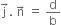 straight j with rightwards arrow on top. space straight n with rightwards arrow on top space equals space straight d over straight b