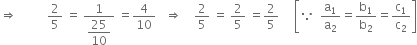 rightwards double arrow space space space space space space space space space space 2 over 5 space equals space fraction numerator 1 over denominator begin display style 25 over 10 end style end fraction space equals 4 over 10 space space space rightwards double arrow space space space space 2 over 5 space equals space 2 over 5 space equals 2 over 5 space space space space space open square brackets because space space straight a subscript 1 over straight a subscript 2 equals straight b subscript 1 over straight b subscript 2 equals straight c subscript 1 over straight c subscript 2 close square brackets