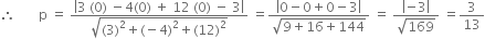 therefore space space space space space space space straight p space equals space fraction numerator open vertical bar 3 space left parenthesis 0 right parenthesis space minus 4 left parenthesis 0 right parenthesis space plus space 12 space left parenthesis 0 right parenthesis space minus space 3 close vertical bar over denominator square root of left parenthesis 3 right parenthesis squared plus left parenthesis negative 4 right parenthesis squared plus left parenthesis 12 right parenthesis squared end root end fraction space equals fraction numerator open vertical bar 0 minus 0 plus 0 minus 3 close vertical bar over denominator square root of 9 plus 16 plus 144 end root end fraction space equals space fraction numerator open vertical bar negative 3 close vertical bar over denominator square root of 169 end fraction space equals 3 over 13