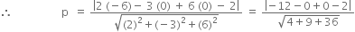 therefore space space space space space space space space space space space space space space space space space space straight p space space equals space fraction numerator open vertical bar 2 space left parenthesis negative 6 right parenthesis minus space 3 space left parenthesis 0 right parenthesis space plus space 6 space left parenthesis 0 right parenthesis space minus space 2 close vertical bar over denominator square root of left parenthesis 2 right parenthesis squared plus left parenthesis negative 3 right parenthesis squared plus left parenthesis 6 right parenthesis squared end root end fraction space equals space fraction numerator open vertical bar negative 12 minus 0 plus 0 minus 2 close vertical bar over denominator square root of 4 plus 9 plus 36 end root end fraction