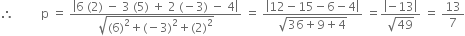 therefore space space space space space space space space space straight p space equals space fraction numerator open vertical bar 6 space left parenthesis 2 right parenthesis space minus space 3 space left parenthesis 5 right parenthesis space plus space 2 space left parenthesis negative 3 right parenthesis space minus space 4 close vertical bar over denominator square root of left parenthesis 6 right parenthesis squared plus left parenthesis negative 3 right parenthesis squared plus left parenthesis 2 right parenthesis squared end root end fraction space equals space fraction numerator open vertical bar 12 minus 15 minus 6 minus 4 close vertical bar over denominator square root of 36 plus 9 plus 4 end root end fraction space equals fraction numerator open vertical bar negative 13 close vertical bar over denominator square root of 49 end fraction space equals space 13 over 7