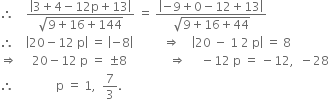 therefore space space space space fraction numerator open vertical bar 3 plus 4 minus 12 straight p plus 13 close vertical bar over denominator square root of 9 plus 16 plus 144 end root end fraction space equals space fraction numerator open vertical bar negative 9 plus 0 minus 12 plus 13 close vertical bar over denominator square root of 9 plus 16 plus 44 end root end fraction
therefore space space space space open vertical bar 20 minus 12 space straight p close vertical bar space equals space open vertical bar negative 8 close vertical bar space space space space space space space space space space rightwards double arrow space space space space open vertical bar 20 space minus space 1 space 2 space straight p close vertical bar space equals space 8
rightwards double arrow space space space space space 20 minus 12 space straight p space equals space plus-or-minus 8 space space space space space space space space space space space space space space rightwards double arrow space space space space space minus 12 space straight p space equals space minus 12 comma space space minus 28
therefore space space space space space space space space space space space space space space straight p space equals space 1 comma space space 7 over 3.