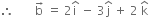 therefore space space space space space space space straight b with rightwards arrow on top space equals space 2 straight i with hat on top space minus space 3 straight j with hat on top space plus space 2 space straight k with hat on top