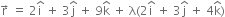 straight r with rightwards arrow on top space equals space 2 straight i with hat on top space plus space 3 straight j with hat on top space plus space 9 straight k with hat on top space plus space straight lambda left parenthesis 2 straight i with hat on top space plus space 3 straight j with hat on top space plus space 4 straight k with hat on top right parenthesis
