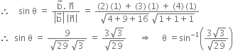 therefore space space space space sin space straight theta space equals space fraction numerator straight b with rightwards arrow on top. space straight n with rightwards arrow on top over denominator open vertical bar straight b with rightwards arrow on top close vertical bar space open vertical bar straight n with rightwards arrow on top close vertical bar end fraction space equals space fraction numerator left parenthesis 2 right parenthesis thin space left parenthesis 1 right parenthesis space plus space left parenthesis 3 right parenthesis thin space left parenthesis 1 right parenthesis space plus space left parenthesis 4 right parenthesis thin space left parenthesis 1 right parenthesis over denominator square root of 4 plus 9 plus 16 end root space square root of 1 plus 1 plus 1 end root end fraction
therefore space space sin space straight theta space equals space fraction numerator 9 over denominator square root of 29 space square root of 3 end fraction space equals space fraction numerator 3 square root of 3 over denominator square root of 29 end fraction space space space space space space rightwards double arrow space space space space space straight theta space equals sin to the power of negative 1 end exponent open parentheses fraction numerator 3 square root of 3 over denominator square root of 29 end fraction close parentheses
