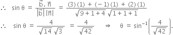 therefore space space space sin space straight theta space equals space fraction numerator straight b with rightwards arrow on top. space straight n with rightwards arrow on top over denominator open vertical bar straight b with rightwards arrow on top close vertical bar space open vertical bar straight n with rightwards arrow on top close vertical bar end fraction space equals space fraction numerator left parenthesis 3 right parenthesis thin space left parenthesis 1 right parenthesis space plus space left parenthesis negative 1 right parenthesis thin space left parenthesis 1 right parenthesis space plus space left parenthesis 2 right parenthesis thin space left parenthesis 1 right parenthesis over denominator square root of 9 plus 1 plus 4 end root space square root of 1 plus 1 plus 1 end root end fraction
therefore space space space space sin space straight theta space equals space fraction numerator 4 over denominator square root of 14 space square root of 3 end fraction space space equals space fraction numerator 4 over denominator square root of 42 end fraction space space space space space space rightwards double arrow space space space space space straight theta space equals space sin to the power of negative 1 end exponent open parentheses fraction numerator 4 over denominator square root of 42 end fraction close parentheses.