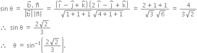 sin space straight theta space equals space fraction numerator straight b with rightwards arrow on top. space straight n with rightwards arrow on top over denominator open vertical bar straight b with rightwards arrow on top close vertical bar space open vertical bar straight n with rightwards arrow on top close vertical bar end fraction space equals space fraction numerator open parentheses straight i with hat on top space minus space straight j with hat on top plus space straight k with hat on top close parentheses space open parentheses 2 space straight i with hat on top space minus space straight j with hat on top space plus space straight k with hat on top close parentheses over denominator square root of 1 plus 1 plus 1 end root space square root of 4 plus 1 plus 1 end root end fraction space equals space fraction numerator 2 plus 1 plus 1 over denominator square root of 3 space square root of 6 end fraction space equals space fraction numerator 4 over denominator 3 square root of 2 end fraction
therefore space space sin space straight theta space equals space fraction numerator 2 square root of 2 over denominator 3 end fraction
therefore space space space space straight theta space equals space sin to the power of negative 1 end exponent open parentheses fraction numerator 2 square root of 2 over denominator 3 end fraction close parentheses.
