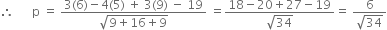 therefore space space space space space space straight p space equals space fraction numerator 3 left parenthesis 6 right parenthesis minus 4 left parenthesis 5 right parenthesis space plus space 3 left parenthesis 9 right parenthesis space minus space 19 over denominator square root of 9 plus 16 plus 9 end root end fraction space equals fraction numerator 18 minus 20 plus 27 minus 19 over denominator square root of 34 end fraction equals space fraction numerator 6 over denominator square root of 34 end fraction