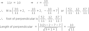 rightwards double arrow space space space space 11 straight r space equals space 10 space space space space space space space space space space space space space rightwards double arrow space space space space straight r space equals space 10 over 11
therefore space space space space straight M space is space open parentheses 30 over 11 plus 2 comma space space space minus 10 over 11 plus 2 comma space space minus 10 over 11 plus 7 close parentheses space space space or space space space open parentheses 52 over 11 comma space 12 over 11 comma space 67 over 11 close parentheses
therefore space space space space foot space of space perpendicular space is space open parentheses 52 over 11 comma space 12 over 11 comma space 67 over 11 close parentheses
Length space of space perpendicular space space equals space open vertical bar fraction numerator 3 left parenthesis 2 right parenthesis minus 2 minus 7 minus 7 over denominator square root of 9 plus 1 plus 1 end root end fraction close vertical bar space equals space fraction numerator 10 over denominator square root of 11 end fraction