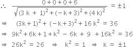 therefore space space space fraction numerator 0 plus 0 plus 0 plus 6 over denominator square root of left parenthesis 3 space straight k space plus space 1 right parenthesis squared plus left parenthesis negative straight k plus 3 right parenthesis squared plus left parenthesis 4 space straight k right parenthesis squared end root end fraction space equals plus-or-minus 1
rightwards double arrow space space space space space left parenthesis 3 straight k plus 1 right parenthesis squared plus space left parenthesis negative straight k plus 3 right parenthesis squared plus 16 space straight k squared space equals space 36
rightwards double arrow space space 9 straight k squared plus 6 straight k plus 1 plus straight k squared space minus space 6 straight k space plus space 9 space space plus 16 straight k squared space equals space 36
rightwards double arrow space space 26 straight k squared space equals space 26 space space space space rightwards double arrow space space space space straight k squared space equals space 1 space space space rightwards double arrow space space space straight k space equals space plus-or-minus 1