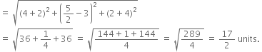 equals space square root of left parenthesis 4 plus 2 right parenthesis squared plus open parentheses 5 over 2 minus 3 close parentheses squared plus left parenthesis 2 plus 4 right parenthesis squared end root
equals space square root of 36 plus 1 fourth plus 36 end root space equals space square root of fraction numerator 144 plus 1 plus 144 over denominator 4 end fraction end root space equals space square root of 289 over 4 end root space equals space 17 over 2 space units. space