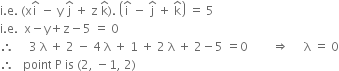 straight i. straight e. space left parenthesis straight x straight i with hat on top space minus space straight y space straight j with hat on top space plus space straight z space straight k with hat on top right parenthesis. space open parentheses straight i with hat on top space minus space straight j with hat on top space plus space straight k with hat on top close parentheses space equals space 5
straight i. straight e. space space straight x minus straight y plus straight z minus 5 space equals space 0
therefore space space space space space 3 space straight lambda space plus space 2 space minus space 4 space straight lambda space plus space 1 space plus space 2 space straight lambda space plus space 2 minus 5 space equals 0 space space space space space space space space rightwards double arrow space space space space space straight lambda space equals space 0
therefore space space space point space straight P space is space left parenthesis 2 comma space minus 1 comma space 2 right parenthesis
