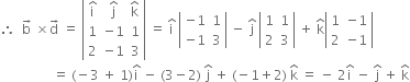 therefore space space straight b with rightwards arrow on top space cross times straight d with rightwards arrow on top space equals space open vertical bar table row cell straight i with hat on top end cell cell straight j with hat on top end cell cell straight k with hat on top end cell row 1 cell negative 1 end cell 1 row 2 cell negative 1 end cell 3 end table close vertical bar space equals space straight i with hat on top space open vertical bar table row cell negative 1 end cell 1 row cell negative 1 end cell 3 end table close vertical bar space minus space straight j with hat on top space open vertical bar table row 1 1 row 2 3 end table close vertical bar space plus space straight k with hat on top open vertical bar table row 1 cell negative 1 end cell row 2 cell negative 1 end cell end table close vertical bar
space space space space space space space space space space space space space space space space equals space left parenthesis negative 3 space plus space 1 right parenthesis straight i with hat on top space minus space left parenthesis 3 minus 2 right parenthesis space straight j with hat on top space plus space left parenthesis negative 1 plus 2 right parenthesis space straight k with hat on top space equals space minus space 2 straight i with hat on top space minus space straight j with hat on top space plus space straight k with hat on top