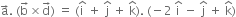 straight a with rightwards arrow on top. space left parenthesis straight b with rightwards arrow on top cross times straight d with rightwards arrow on top right parenthesis space equals space left parenthesis straight i with hat on top space plus space straight j with hat on top space plus space straight k with hat on top right parenthesis. space left parenthesis negative 2 space straight i with hat on top space minus space straight j with hat on top space plus space straight k with hat on top right parenthesis