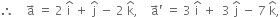 therefore space space space space straight a with rightwards arrow on top space equals space 2 space straight i with hat on top space plus space straight j with hat on top space minus space 2 space straight k with hat on top comma space space space space straight a with rightwards arrow on top apostrophe space equals space 3 space straight i with hat on top space plus space space 3 space straight j with hat on top space minus space 7 space straight k with hat on top comma
