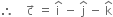 therefore space space space space straight c with rightwards arrow on top space equals space straight i with hat on top space minus space straight j with hat on top space minus space straight k with hat on top
