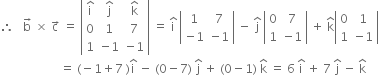 therefore space space space straight b with rightwards arrow on top space cross times space straight c with rightwards arrow on top space equals space open vertical bar table row cell straight i with hat on top end cell cell straight j with hat on top end cell cell straight k with hat on top end cell row 0 1 7 row 1 cell negative 1 end cell cell negative 1 end cell end table close vertical bar space equals space straight i with hat on top space open vertical bar table row 1 7 row cell negative 1 end cell cell negative 1 end cell end table close vertical bar space minus space straight j with hat on top space open vertical bar table row 0 7 row 1 cell negative 1 end cell end table close vertical bar space plus space straight k with hat on top open vertical bar table row 0 1 row 1 cell negative 1 end cell end table close vertical bar
space space space space space space space space space space space space space space space space space space space space equals space left parenthesis negative 1 plus 7 space right parenthesis straight i with hat on top space minus space left parenthesis 0 minus 7 right parenthesis space straight j with hat on top space plus space left parenthesis 0 minus 1 right parenthesis space straight k with hat on top space equals space 6 space straight i with hat on top space plus space 7 space straight j with hat on top space minus space straight k with hat on top