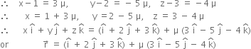 therefore space space space space straight x minus 1 space equals space 3 space straight mu comma space space space space space space space space space space straight y minus 2 space equals space minus space 5 space straight mu comma space space space space straight z minus 3 space equals space minus 4 space straight mu
therefore space space space space space space space straight x space equals space 1 space plus space 3 space straight mu comma space space space space space space straight y space equals 2 space minus space 5 space straight mu comma space space space space straight z space equals space 3 space minus space 4 space straight mu
therefore space space space space space space straight x space straight i with hat on top space plus space straight y space straight j with hat on top space plus space straight z space straight k with hat on top space equals space left parenthesis straight i with hat on top space plus space 2 space straight j with hat on top space plus space 3 space straight k with hat on top right parenthesis space plus space straight mu space left parenthesis 3 space straight i with hat on top space minus space 5 space straight j with hat on top space minus space 4 space straight k with hat on top right parenthesis
or space space space space space space space space space space space space space space space space straight r with rightwards arrow on top space equals space left parenthesis straight i with hat on top space plus space 2 space straight j with hat on top space plus space 3 space straight k with hat on top right parenthesis space plus space straight mu space left parenthesis 3 space straight i with hat on top space minus space 5 space straight j with hat on top space minus space 4 space straight k with hat on top right parenthesis