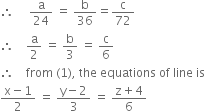 therefore space space space space space straight a over 24 space equals space straight b over 36 equals straight c over 72
therefore space space space space straight a over 2 space equals space straight b over 3 space equals space straight c over 6
therefore space space space space from space left parenthesis 1 right parenthesis comma space the space equations space of space line space is
fraction numerator straight x minus 1 over denominator 2 end fraction space equals space fraction numerator straight y minus 2 over denominator 3 end fraction space equals space fraction numerator straight z plus 4 over denominator 6 end fraction