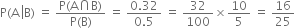 straight P left parenthesis straight A space left enclose straight B right parenthesis end enclose space equals space fraction numerator straight P left parenthesis straight A intersection straight B right parenthesis over denominator straight P left parenthesis straight B right parenthesis end fraction space equals space fraction numerator 0.32 over denominator 0.5 end fraction space equals space 32 over 100 cross times 10 over 5 space equals space 16 over 25