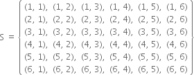 straight S space equals space open curly brackets table row cell left parenthesis 1 comma space 1 right parenthesis comma end cell cell left parenthesis 1 comma space 2 right parenthesis comma end cell cell left parenthesis 1 comma space 3 right parenthesis comma end cell cell left parenthesis 1 comma space 4 right parenthesis comma end cell cell left parenthesis 1 comma space 5 right parenthesis comma end cell cell left parenthesis 1 comma space 6 right parenthesis end cell row cell left parenthesis 2 comma space 1 right parenthesis comma end cell cell left parenthesis 2 comma space 2 right parenthesis comma end cell cell left parenthesis 2 comma space 3 right parenthesis comma end cell cell left parenthesis 2 comma space 4 right parenthesis comma end cell cell left parenthesis 2 comma space 5 right parenthesis comma end cell cell left parenthesis 2 comma space 6 right parenthesis end cell row cell left parenthesis 3 comma space 1 right parenthesis comma end cell cell left parenthesis 3 comma space 2 right parenthesis comma end cell cell left parenthesis 3 comma space 3 right parenthesis comma end cell cell left parenthesis 3 comma space 4 right parenthesis comma end cell cell left parenthesis 3 comma space 5 right parenthesis comma end cell cell left parenthesis 3 comma space 6 right parenthesis end cell row cell left parenthesis 4 comma space 1 right parenthesis comma end cell cell left parenthesis 4 comma space 2 right parenthesis comma end cell cell left parenthesis 4 comma space 3 right parenthesis comma end cell cell left parenthesis 4 comma space 4 right parenthesis comma end cell cell left parenthesis 4 comma space 5 right parenthesis comma end cell cell left parenthesis 4 comma space 6 right parenthesis end cell row cell left parenthesis 5 comma space 1 right parenthesis comma end cell cell left parenthesis 5 comma space 2 right parenthesis comma end cell cell left parenthesis 5 comma space 3 right parenthesis comma end cell cell left parenthesis 5 comma space 4 right parenthesis comma end cell cell left parenthesis 5 comma space 5 right parenthesis comma end cell cell left parenthesis 5 comma space 6 right parenthesis end cell row cell left parenthesis 6 comma space 1 right parenthesis comma end cell cell left parenthesis 6 comma space 2 right parenthesis comma end cell cell left parenthesis 6 comma space 3 right parenthesis comma end cell cell left parenthesis 6 comma space 4 right parenthesis comma end cell cell left parenthesis 6 comma space 5 right parenthesis comma end cell cell left parenthesis 6 comma space 6 right parenthesis end cell end table close curly brackets