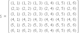straight S space equals space open curly brackets table row cell left parenthesis 1 comma space 1 right parenthesis end cell cell left parenthesis 1 comma space 2 right parenthesis end cell cell left parenthesis 1 comma space 3 right parenthesis end cell cell left parenthesis 1 comma space 4 right parenthesis end cell cell left parenthesis 1 comma space 5 right parenthesis end cell cell left parenthesis 1 comma space 6 right parenthesis end cell row cell left parenthesis 2 comma 1 right parenthesis end cell cell left parenthesis 2 comma space 2 right parenthesis end cell cell left parenthesis 2 comma space 3 right parenthesis end cell cell left parenthesis 2 comma space 4 right parenthesis end cell cell left parenthesis 2 comma space 5 right parenthesis end cell cell left parenthesis 2 comma space 6 right parenthesis end cell row cell left parenthesis 3 comma space 1 right parenthesis end cell cell left parenthesis 3 comma space 2 right parenthesis end cell cell left parenthesis 3 comma space 3 right parenthesis end cell cell left parenthesis 3 comma space 4 right parenthesis end cell cell left parenthesis 3 comma space 5 right parenthesis end cell cell left parenthesis 3 comma space 6 right parenthesis end cell row cell left parenthesis 4 comma space 1 right parenthesis end cell cell left parenthesis 4 comma space 2 right parenthesis end cell cell left parenthesis 4 comma space 3 right parenthesis end cell cell left parenthesis 4 comma space 4 right parenthesis end cell cell left parenthesis 4 comma space 5 right parenthesis end cell cell left parenthesis 4 comma space 6 right parenthesis end cell row cell left parenthesis 5 comma space 1 right parenthesis end cell cell left parenthesis 5 comma space 2 right parenthesis end cell cell left parenthesis 5 comma space 3 right parenthesis end cell cell left parenthesis 5 comma space 4 right parenthesis end cell cell left parenthesis 5 comma space 5 right parenthesis end cell cell left parenthesis 5 comma space 6 right parenthesis end cell row cell left parenthesis 6 comma space 1 right parenthesis end cell cell left parenthesis 6 comma space 2 right parenthesis end cell cell left parenthesis 6 comma space 3 right parenthesis end cell cell left parenthesis 6 comma space 4 right parenthesis end cell cell left parenthesis 6 comma space 5 right parenthesis end cell cell left parenthesis 6 comma space 6 right parenthesis end cell end table close curly brackets