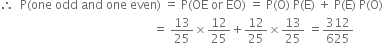 therefore space space straight P left parenthesis one space odd space and space one space even right parenthesis space equals space straight P left parenthesis OE space or space EO right parenthesis space equals space straight P left parenthesis straight O right parenthesis space straight P left parenthesis straight E right parenthesis space plus space straight P left parenthesis straight E right parenthesis space straight P left parenthesis straight O right parenthesis
space space space space space space space space space space space space space space space space space space space space space space space space space space space space space space space space space space space space space space space space space space space space space space space space space space space equals space 13 over 25 cross times 12 over 25 plus 12 over 25 cross times 13 over 25 space equals 312 over 625