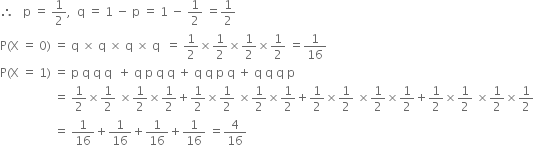 therefore space space space straight p space equals space 1 half comma space space straight q space equals space 1 space minus space straight p space equals space 1 space minus space 1 half space equals 1 half
straight P left parenthesis straight X space equals space 0 right parenthesis space equals space straight q space cross times space straight q space cross times space straight q space cross times space straight q space space equals space 1 half cross times 1 half cross times 1 half cross times 1 half space equals 1 over 16
straight P left parenthesis straight X space equals space 1 right parenthesis space equals space straight p space straight q space straight q space straight q space space plus space straight q space straight p space straight q space straight q space plus space straight q space straight q space straight p space straight q space plus space straight q space straight q space straight q space straight p
space space space space space space space space space space space space space space space space space space equals space 1 half cross times 1 half space cross times 1 half cross times 1 half plus 1 half cross times 1 half space cross times 1 half cross times 1 half plus 1 half cross times 1 half space cross times 1 half cross times 1 half plus 1 half cross times 1 half space cross times 1 half cross times 1 half
space space space space space space space space space space space space space space space space space space equals space 1 over 16 plus 1 over 16 plus 1 over 16 plus 1 over 16 space equals 4 over 16
