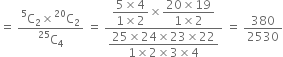 equals space fraction numerator straight C presuperscript 5 subscript 2 cross times straight C presuperscript 20 subscript 2 over denominator straight C presuperscript 25 subscript 4 end fraction space equals space fraction numerator begin display style fraction numerator 5 cross times 4 over denominator 1 cross times 2 end fraction end style cross times begin display style fraction numerator 20 cross times 19 over denominator 1 cross times 2 end fraction end style over denominator begin display style fraction numerator 25 cross times 24 cross times 23 cross times 22 over denominator 1 cross times 2 cross times 3 cross times 4 end fraction end style end fraction space equals space 380 over 2530