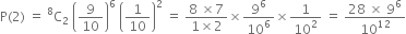 straight P left parenthesis 2 right parenthesis space equals space straight C presuperscript 8 subscript 2 space open parentheses 9 over 10 close parentheses to the power of 6 space open parentheses 1 over 10 close parentheses squared space equals space fraction numerator 8 space cross times 7 over denominator 1 cross times 2 end fraction cross times 9 to the power of 6 over 10 to the power of 6 cross times 1 over 10 squared space equals space fraction numerator 28 space cross times space 9 to the power of 6 over denominator 10 to the power of 12 end fraction