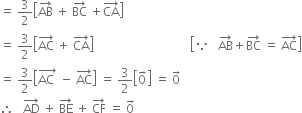 equals space 3 over 2 open square brackets AB with rightwards arrow on top space plus space BC with rightwards arrow on top space plus CA with rightwards arrow on top close square brackets
equals space 3 over 2 open square brackets AC with rightwards arrow on top space plus space CA with rightwards arrow on top close square brackets space space space space space space space space space space space space space space space space space space space space space space space space space space space space space space space space open square brackets because space space space AB with rightwards arrow on top plus BC with rightwards arrow on top space equals space AC with rightwards arrow on top close square brackets
equals space 3 over 2 open square brackets stack AC space with rightwards arrow on top space minus space AC with rightwards arrow on top close square brackets space equals space 3 over 2 open square brackets 0 with rightwards arrow on top close square brackets space equals space 0 with rightwards arrow on top
therefore space space space AD with rightwards arrow on top space plus space BE with rightwards arrow on top space plus space CF with rightwards arrow on top space equals space 0 with rightwards arrow on top