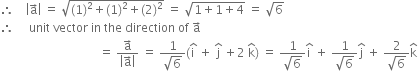 therefore space space space space open vertical bar straight a with rightwards arrow on top close vertical bar space equals space square root of left parenthesis 1 right parenthesis squared plus left parenthesis 1 right parenthesis squared plus left parenthesis 2 right parenthesis squared end root space equals space square root of 1 plus 1 plus 4 end root space equals space square root of 6
therefore space space space space space unit space vector space in space the space direction space of space straight a with rightwards arrow on top
space space space space space space space space space space space space space space space space space space space space space space space space space space space space space space space space space equals space fraction numerator straight a with rightwards arrow on top over denominator open vertical bar straight a with rightwards arrow on top close vertical bar end fraction space equals space fraction numerator 1 over denominator square root of 6 end fraction left parenthesis straight i with hat on top space plus space straight j with hat on top space plus 2 space straight k with hat on top right parenthesis space equals space fraction numerator 1 over denominator square root of 6 end fraction straight i with hat on top space plus space fraction numerator 1 over denominator square root of 6 end fraction straight j with hat on top space plus space fraction numerator 2 over denominator square root of 6 end fraction straight k with hat on top