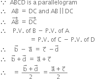 because space space ABCD space is space straight a space parallelogram
therefore space space space AB space equals space DC space and space AB thin space vertical line vertical line thin space DC
therefore space space space AB with rightwards arrow on top space equals space DC with rightwards arrow on top
therefore space space space space straight P. straight V. space of space straight B space minus space straight P. straight V. space of space straight A
space space space space space space space space space space space space space space space space space space space space equals space straight P. straight V. space of space straight C space minus space straight P. straight V. space of space straight D
therefore space space space space space straight b with rightwards arrow on top space minus space straight a with rightwards arrow on top space equals space straight c with rightwards arrow on top space minus straight d with rightwards arrow on top
therefore space space space straight b with rightwards arrow on top plus straight d with rightwards arrow on top space equals space straight a with rightwards arrow on top plus straight c with rightwards arrow on top
therefore space space space space equals space fraction numerator straight b with rightwards arrow on top plus straight d with rightwards arrow on top over denominator 2 end fraction space equals fraction numerator straight a with rightwards arrow on top plus straight c with rightwards arrow on top over denominator 2 end fraction