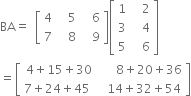 BA equals space open square brackets table row 4 cell space space 5 end cell cell space space 6 end cell row 7 cell space space 8 end cell cell space space 9 end cell end table close square brackets open square brackets table row 1 cell space space 2 end cell row 3 cell space space 4 end cell row 5 cell space space 6 end cell end table close square brackets
equals open square brackets table row cell 4 plus 15 plus 30 end cell cell space space space 8 plus 20 plus 36 end cell row cell 7 plus 24 plus 45 space end cell cell space 14 plus 32 plus 54 end cell end table close square brackets
