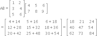 AB equals open square brackets table row 1 cell space 2 end cell row 3 cell space space 4 end cell row 5 cell space space 6 end cell end table close square brackets open square brackets table row 4 cell space space 5 end cell cell space space 6 end cell row 7 cell space space 8 end cell cell space 9 end cell end table close square brackets
equals open square brackets table row cell 4 plus 14 end cell cell space 5 plus 16 end cell cell space 6 plus 18 end cell row cell 12 plus 28 end cell cell space space 15 plus 32 end cell cell space 18 plus 36 end cell row cell 20 plus 42 end cell cell space space 25 plus 48 end cell cell space space 30 plus 54 end cell end table close square brackets equals open square brackets table row 18 cell space space 21 end cell cell space space 24 end cell row 40 cell space 47 end cell cell space 54 end cell row 62 cell space 73 end cell cell space space 84 end cell end table close square brackets