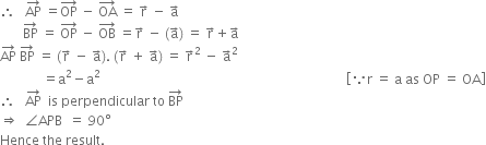 therefore space space space AP with rightwards arrow on top space equals OP with rightwards arrow on top space minus space OA with rightwards arrow on top space equals space straight r with rightwards arrow on top space minus space straight a with rightwards arrow on top
space space space space space space space BP with rightwards arrow on top space equals space OP with rightwards arrow on top space minus space OB with rightwards arrow on top space equals straight r with rightwards arrow on top space minus space left parenthesis straight a with rightwards arrow on top right parenthesis space equals space straight r with rightwards arrow on top plus straight a with rightwards arrow on top
AP with rightwards arrow on top space BP with rightwards arrow on top space equals space left parenthesis straight r with rightwards arrow on top space minus space straight a with rightwards arrow on top right parenthesis. space left parenthesis straight r with rightwards arrow on top space plus space straight a with rightwards arrow on top right parenthesis space equals space straight r with rightwards arrow on top squared space minus space straight a with rightwards arrow on top squared
space space space space space space space space space space space space space equals straight a squared minus straight a squared space space space space space space space space space space space space space space space space space space space space space space space space space space space space space space space space space space space space space space space space space space space space space space space space space space space space space space space space space space space space space space space space space space space space space space space space space space space open square brackets because straight r space equals space straight a space as space OP space equals space OA close square brackets
therefore space space space AP with rightwards arrow on top space space is space perpendicular space to space BP with rightwards arrow on top
rightwards double arrow space space angle APB space space equals space 90 degree
Hence space the space result. space space space space space space space space