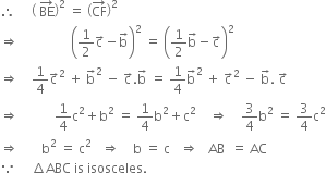 therefore space space space space space open parentheses space BE with rightwards arrow on top close parentheses squared space equals space open parentheses CF with rightwards arrow on top close parentheses squared
rightwards double arrow space space space space space space space space space space space space space space space space open parentheses 1 half straight c with rightwards arrow on top minus straight b with rightwards arrow on top close parentheses squared space equals space open parentheses 1 half straight b with rightwards arrow on top minus straight c with rightwards arrow on top close parentheses squared
rightwards double arrow space space space space 1 fourth straight c with rightwards arrow on top squared space plus space straight b with rightwards arrow on top squared space minus space straight c with rightwards arrow on top. straight b with rightwards arrow on top space equals space 1 fourth straight b with rightwards arrow on top squared space plus space straight c with rightwards arrow on top squared space minus space straight b with rightwards arrow on top. space straight c with rightwards arrow on top
rightwards double arrow space space space space space space space space space space space 1 fourth straight c squared plus straight b squared space equals space 1 fourth straight b squared plus straight c squared space space space space rightwards double arrow space space space space 3 over 4 straight b squared space equals space 3 over 4 straight c squared
rightwards double arrow space space space space space space space straight b squared space equals space straight c squared space space space rightwards double arrow space space space space straight b space equals space straight c space space space rightwards double arrow space space space AB space space equals space AC
because space space space space space increment ABC space is space isosceles.