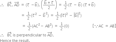 therefore space space space BC with rightwards arrow on top. space AD with rightwards arrow on top space equals space left parenthesis straight c with rightwards arrow on top space minus straight b with rightwards arrow on top right parenthesis. space open parentheses fraction numerator straight b with rightwards arrow on top plus straight c with rightwards arrow on top over denominator 2 end fraction close parentheses space equals space 1 half left parenthesis straight c with rightwards arrow on top space minus space straight b with rightwards arrow on top right parenthesis space left parenthesis straight c with rightwards arrow on top plus straight b with rightwards arrow on top right parenthesis
space space space space space space space space space space space space space space space space space space space space space space equals space 1 half left parenthesis straight c with rightwards arrow on top squared space minus space straight b with rightwards arrow on top squared right parenthesis space equals space 1 half left parenthesis open vertical bar straight c with rightwards arrow on top close vertical bar squared space minus space open vertical bar straight b with rightwards arrow on top close vertical bar squared right parenthesis
space space space space space space space space space space space space space space space space space space space space space space space equals space 1 half left parenthesis AC squared minus space AB squared right parenthesis space equals space 1 half left parenthesis 0 right parenthesis space space space space space space space space space space space space space space space space space space space space space space space space space open square brackets because AC space equals space AB close square brackets
therefore space space space BC with rightwards arrow on top space is space perpendicular space to space AD with rightwards arrow on top.
Hence space the space result.