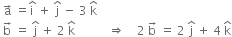 space straight a with rightwards arrow on top space equals straight i with hat on top space plus space straight j with hat on top space minus space 3 space straight k with hat on top
space straight b with rightwards arrow on top space equals space straight j with hat on top space plus space 2 space straight k with hat on top space space space space space space space space space space space rightwards double arrow space space space space 2 space straight b with rightwards arrow on top space equals space 2 space straight j with hat on top space plus space 4 space straight k with hat on top