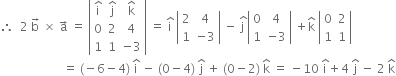therefore space space 2 space straight b with rightwards arrow on top space cross times space straight a with rightwards arrow on top space equals space open vertical bar table row cell straight i with hat on top end cell cell straight j with hat on top end cell cell straight k with hat on top end cell row 0 2 4 row 1 1 cell negative 3 end cell end table close vertical bar space equals space straight i with hat on top space open vertical bar table row 2 4 row 1 cell negative 3 end cell end table close vertical bar space minus space stack straight j space with hat on top open vertical bar table row 0 4 row 1 cell negative 3 end cell end table close vertical bar space plus straight k with hat on top space open vertical bar table row 0 2 row 1 1 end table close vertical bar
space space space space space space space space space space space space space space space space space space space space space equals space left parenthesis negative 6 minus 4 right parenthesis space straight i with hat on top space minus space left parenthesis 0 minus 4 right parenthesis space straight j with hat on top space plus space left parenthesis 0 minus 2 right parenthesis space straight k with hat on top space equals space minus 10 space straight i with hat on top plus 4 space straight j with hat on top space minus space 2 space straight k with hat on top