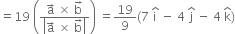 equals 19 space open parentheses fraction numerator straight a with rightwards arrow on top space cross times space straight b with rightwards arrow on top over denominator open vertical bar straight a with rightwards arrow on top space cross times space straight b with rightwards arrow on top close vertical bar end fraction close parentheses space equals 19 over 9 left parenthesis 7 space straight i with hat on top space minus space 4 space straight j with hat on top space minus space 4 space straight k with hat on top right parenthesis
