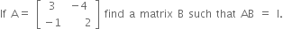 If space straight A equals space open square brackets table row 3 cell negative 4 end cell row cell negative 1 end cell cell space space space space 2 end cell end table close square brackets space find space straight a space matrix space straight B space such space that space AB space equals space straight I.