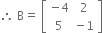 therefore space straight B equals space open square brackets table row cell negative 4 end cell 2 row 5 cell negative 1 end cell end table close square brackets