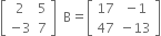 open square brackets table row 2 5 row cell negative 3 end cell 7 end table close square brackets space space straight B equals open square brackets table row 17 cell negative 1 end cell row 47 cell negative 13 end cell end table close square brackets