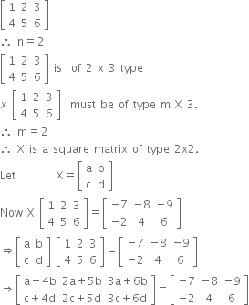 open square brackets table row 1 2 3 row 4 5 6 end table close square brackets
therefore space straight n equals 2
open square brackets table row 1 2 3 row 4 5 6 end table close square brackets space is space space of space 2 space straight x space 3 space type
x space open square brackets table row 1 2 3 row 4 5 6 end table close square brackets space space must space be space of space type space straight m space straight X space 3.
therefore space straight m equals 2
therefore space straight X space is space straight a space square space matrix space of space type space 2 straight x 2.
Let space space space space space space space space space straight X equals open square brackets table row straight a straight b row straight c straight d end table close square brackets
Now space straight X space open square brackets table row 1 2 3 row 4 5 6 end table close square brackets equals open square brackets table row cell negative 7 end cell cell negative 8 end cell cell negative 9 end cell row cell negative 2 end cell 4 6 end table close square brackets
rightwards double arrow open square brackets table row straight a straight b row straight c straight d end table close square brackets space open square brackets table row 1 2 3 row 4 5 6 end table close square brackets equals open square brackets table row cell negative 7 end cell cell negative 8 end cell cell negative 9 end cell row cell negative 2 end cell 4 6 end table close square brackets
rightwards double arrow open square brackets table row cell straight a plus 4 straight b end cell cell 2 straight a plus 5 straight b end cell cell 3 straight a plus 6 straight b end cell row cell straight c plus 4 straight d end cell cell 2 straight c plus 5 straight d end cell cell 3 straight c plus 6 straight d end cell end table close square brackets equals open square brackets table row cell negative 7 end cell cell negative 8 end cell cell negative 9 end cell row cell negative 2 end cell 4 6 end table close square brackets
