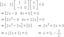 open square brackets 2 straight x space space space space 3 close square brackets space open square brackets table row 1 2 row cell negative 3 end cell 0 end table close square brackets space open square brackets table row straight x row 3 end table close square brackets equals 0
rightwards double arrow open square brackets 2 straight x minus 9 space space space 4 straight x plus 0 close square brackets space equals 0
rightwards double arrow open square brackets 2 straight x squared minus 9 space space space 9 straight x plus 12 straight x close square brackets equals 0
rightwards double arrow open square brackets 2 straight x squared minus 3 straight x close square brackets equals open square brackets 0 close square brackets space space space space space space rightwards double arrow space 2 straight x squared plus 3 straight x equals 0
rightwards double arrow straight x space left parenthesis 2 straight x plus 3 right parenthesis equals 0 space space space space space space space space space space space rightwards double arrow space straight x equals 0 comma negative 3 over 2