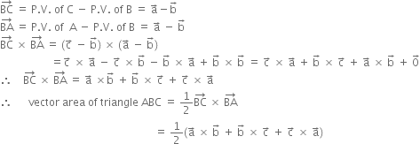 BC with rightwards arrow on top space equals space straight P. straight V. space of space straight C space minus space straight P. straight V. space of space straight B space equals space straight a with rightwards arrow on top minus straight b with rightwards arrow on top
BA with rightwards arrow on top space equals space straight P. straight V. space of space space straight A space minus space straight P. straight V. space of space straight B space equals space straight a with rightwards arrow on top space minus space straight b with rightwards arrow on top
BC with rightwards arrow on top space cross times space BA with rightwards arrow on top space equals space left parenthesis straight c with rightwards arrow on top space minus space straight b with rightwards arrow on top right parenthesis space cross times space left parenthesis straight a with rightwards arrow on top space minus space straight b with rightwards arrow on top right parenthesis
space space space space space space space space space space space space space space space space space space space equals straight c with rightwards arrow on top space cross times space straight a with rightwards arrow on top space minus space straight c with rightwards arrow on top space cross times space straight b with rightwards arrow on top space minus space straight b with rightwards arrow on top space cross times space straight a with rightwards arrow on top space plus space straight b with rightwards arrow on top space cross times space straight b with rightwards arrow on top space equals space straight c with rightwards arrow on top space cross times space straight a with rightwards arrow on top space plus space straight b with rightwards arrow on top space cross times space straight c with rightwards arrow on top space plus space straight a with rightwards arrow on top space cross times space straight b with rightwards arrow on top space plus space 0 with rightwards arrow on top
therefore space space space space BC with rightwards arrow on top space cross times space BA with rightwards arrow on top space equals space straight a with rightwards arrow on top space cross times straight b with rightwards arrow on top space plus space straight b with rightwards arrow on top space cross times space straight c with rightwards arrow on top space plus space straight c with rightwards arrow on top space cross times space straight a with rightwards arrow on top
therefore space space space space space space vector space area space of space triangle space ABC space equals space 1 half BC with rightwards arrow on top space cross times space BA with rightwards arrow on top
space space space space space space space space space space space space space space space space space space space space space space space space space space space space space space space space space space space space space space space space space space space space space space space space space space space space space space space space space space equals space 1 half left parenthesis straight a with rightwards arrow on top space cross times space straight b with rightwards arrow on top space plus space straight b with rightwards arrow on top space cross times space straight c with rightwards arrow on top space plus space straight c with rightwards arrow on top space cross times space straight a with rightwards arrow on top right parenthesis space space space space space space space space space


