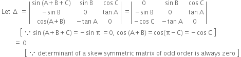 space Let space increment space equals space open vertical bar table row cell sin space left parenthesis straight A plus straight B plus straight C right parenthesis end cell cell space sin space straight B end cell cell space space cos space straight C end cell row cell negative sin space straight B end cell 0 cell space tan space straight A end cell row cell cos left parenthesis straight A plus straight B right parenthesis end cell cell space minus tan space straight A end cell cell space 0 end cell end table close vertical bar space equals open vertical bar table row 0 cell space space sin space straight B end cell cell space space cos space straight C end cell row cell negative sin space straight B end cell 0 cell space space tan space straight A end cell row cell negative cos space straight C end cell cell space space minus tan space straight A end cell 0 end table close vertical bar
space space space space space space space space space space space space space open square brackets table row cell because space sin space left parenthesis straight A plus straight B plus straight C right parenthesis equals negative sin space straight pi space equals 0 comma space cos space left parenthesis straight A plus straight B right parenthesis equals cos left parenthesis straight pi minus straight C right parenthesis equals negative cos space straight C end cell end table close square brackets space
space space space space space space space space space equals space 0
space space space space space space space space space space space space space space space space open square brackets table row cell because space determinant space of space straight a space skew space symmetric space matrix space of space odd space order space is space always space zero end cell end table close square brackets space